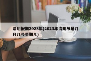 清明假期2023年(2023年清明节是几月几号星期几)