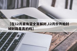 【在12月底有望全面解封,12月份开始封城封路是真的吗】