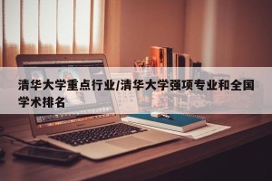 清华大学重点行业/清华大学强项专业和全国学术排名