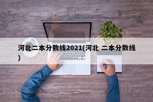 河北二本分数线2021(河北 二本分数线)