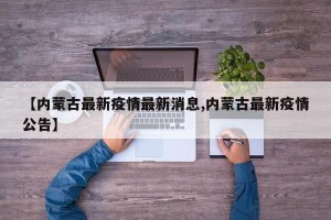 【内蒙古最新疫情最新消息,内蒙古最新疫情公告】
