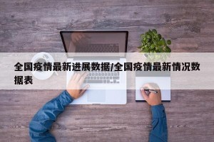全国疫情最新进展数据/全国疫情最新情况数据表