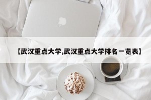 【武汉重点大学,武汉重点大学排名一览表】