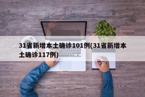 31省新增本土确诊101例(31省新增本土确诊117例)