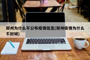 郑州为什么不公布疫情信息(郑州疫情为什么不封城)