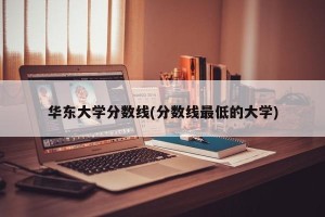 华东大学分数线(分数线最低的大学)