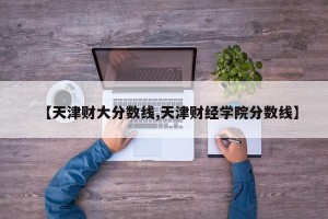 【天津财大分数线,天津财经学院分数线】