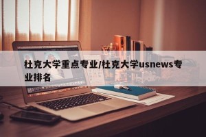 杜克大学重点专业/杜克大学usnews专业排名