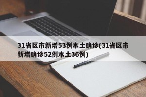 31省区市新增53例本土确诊(31省区市新增确诊52例本土36例)