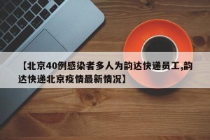 【北京40例感染者多人为韵达快递员工,韵达快递北京疫情最新情况】