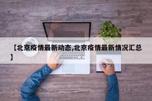 【北京疫情最新动态,北京疫情最新情况汇总】