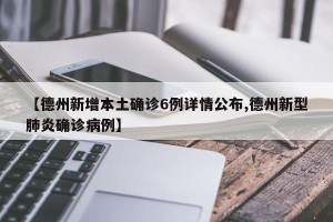 【德州新增本土确诊6例详情公布,德州新型肺炎确诊病例】