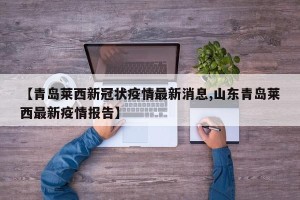 【青岛莱西新冠状疫情最新消息,山东青岛莱西最新疫情报告】