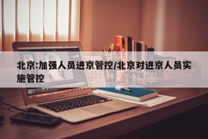 北京:加强人员进京管控/北京对进京人员实施管控