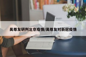 吴尊友研判北京疫情/吴尊友对新冠疫情