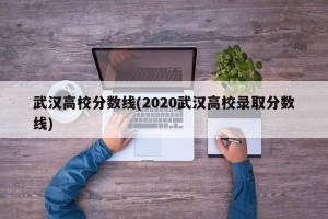 武汉高校分数线(2020武汉高校录取分数线)