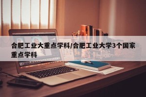合肥工业大重点学科/合肥工业大学3个国家重点学科