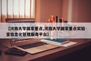 【河南大学国家重点,河南大学国家重点实验室信息化管理服务平台】