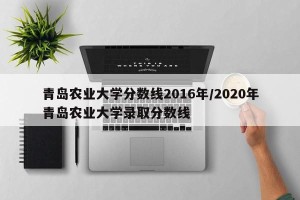 青岛农业大学分数线2016年/2020年青岛农业大学录取分数线
