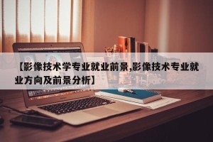 【影像技术学专业就业前景,影像技术专业就业方向及前景分析】