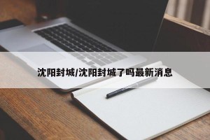 沈阳封城/沈阳封城了吗最新消息