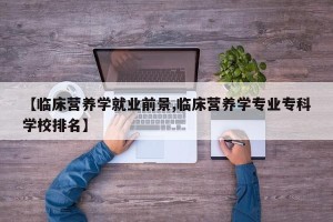 【临床营养学就业前景,临床营养学专业专科学校排名】
