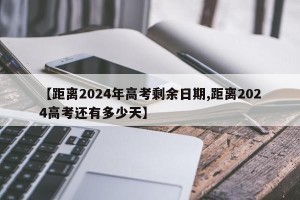 【距离2024年高考剩余日期,距离2024高考还有多少天】