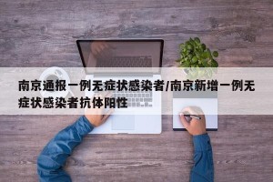 南京通报一例无症状感染者/南京新增一例无症状感染者抗体阳性