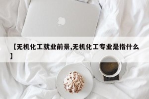 【无机化工就业前景,无机化工专业是指什么】