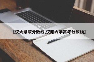 【汉大录取分数线,汉阳大学高考分数线】