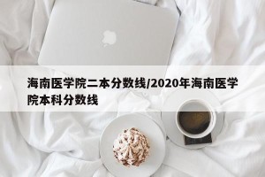海南医学院二本分数线/2020年海南医学院本科分数线