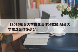 【2016烟台大学校企合作分数线,烟台大学校企合作多少分】
