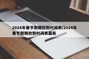 2024年春节假期放假时间表/2024年春节假期放假时间表最新