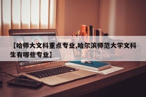 【哈师大文科重点专业,哈尔滨师范大学文科生有哪些专业】