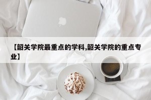 【韶关学院最重点的学科,韶关学院的重点专业】