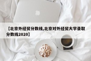 【北京外经贸分数线,北京对外经贸大学录取分数线2020】