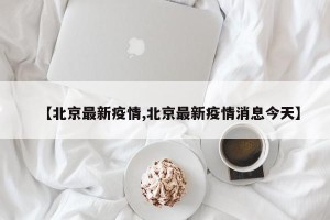 【北京最新疫情,北京最新疫情消息今天】