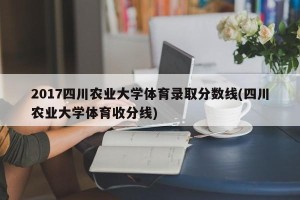 2017四川农业大学体育录取分数线(四川农业大学体育收分线)