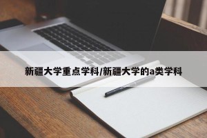 新疆大学重点学科/新疆大学的a类学科
