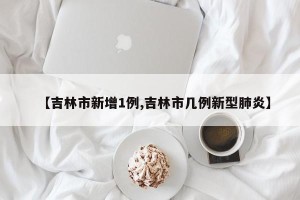 【吉林市新增1例,吉林市几例新型肺炎】