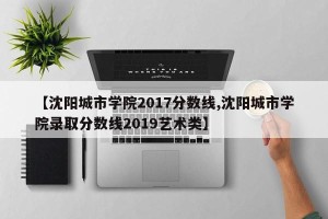 【沈阳城市学院2017分数线,沈阳城市学院录取分数线2019艺术类】
