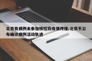 北京有病例未参加核检致疫情传播/北京不公布确诊病例活动轨迹