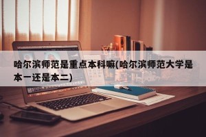 哈尔滨师范是重点本科嘛(哈尔滨师范大学是本一还是本二)