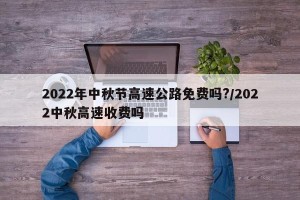 2022年中秋节高速公路免费吗?/2022中秋高速收费吗