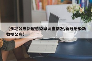 【多地公布新冠感染率调查情况,新冠感染新数据公布】