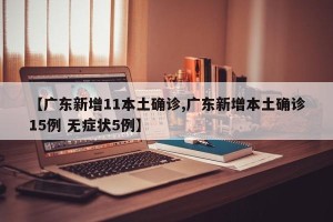 【广东新增11本土确诊,广东新增本土确诊15例 无症状5例】