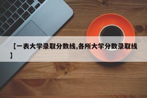 【一表大学录取分数线,各所大学分数录取线】