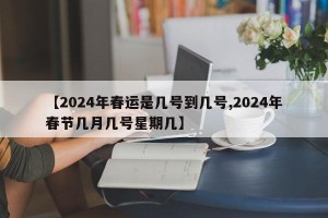 【2024年春运是几号到几号,2024年春节几月几号星期几】