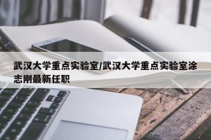 武汉大学重点实验室/武汉大学重点实验室涂志刚最新任职