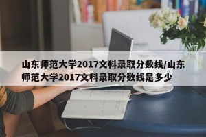 山东师范大学2017文科录取分数线/山东师范大学2017文科录取分数线是多少